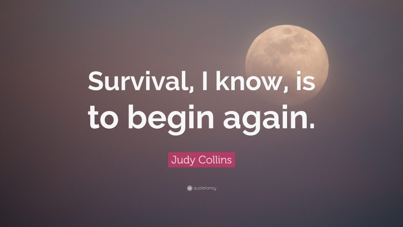 Judy Collins Quote: “Survival, I know, is to begin again.”