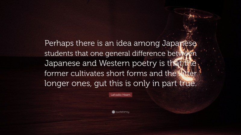 Lafcadio Hearn Quote: “Perhaps there is an idea among Japanese students that one general difference between Japanese and Western poetry is that the former cultivates short forms and the latter longer ones, gut this is only in part true.”