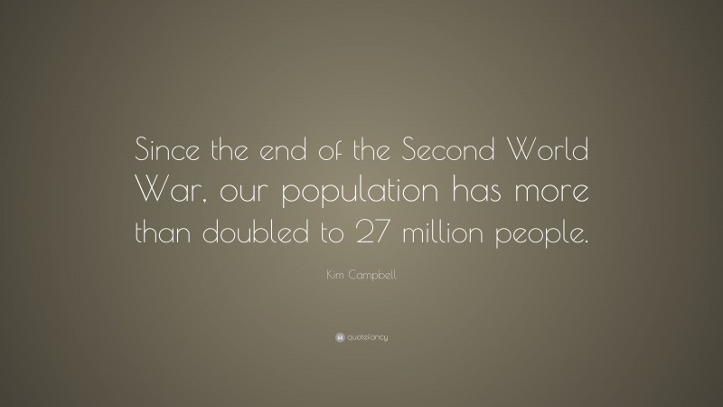 Kim Campbell Quote: “Since the end of the Second World War, our population has more than doubled to 27 million people.”