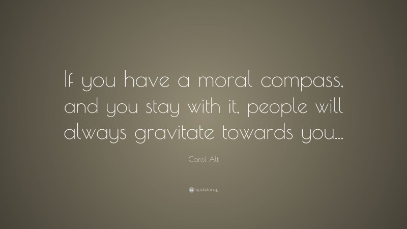 Carol Alt Quote: “If you have a moral compass, and you stay with it, people will always gravitate towards you...”