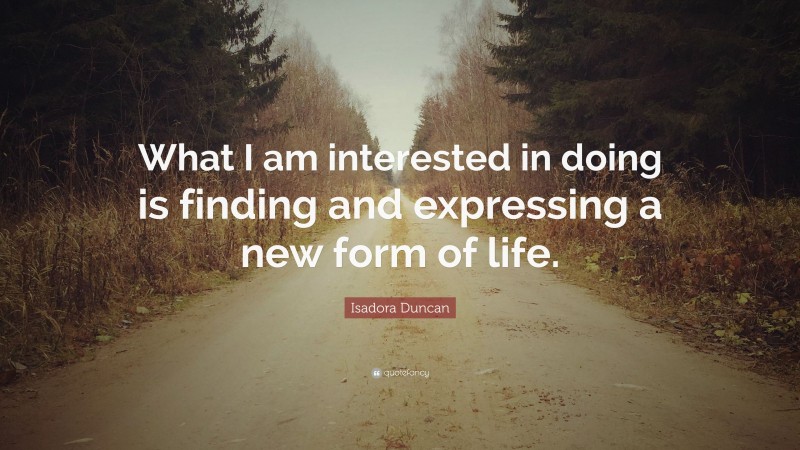 Isadora Duncan Quote: “What I am interested in doing is finding and expressing a new form of life.”