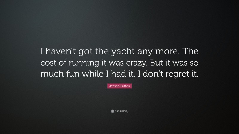 Jenson Button Quote: “I haven’t got the yacht any more. The cost of running it was crazy. But it was so much fun while I had it. I don’t regret it.”