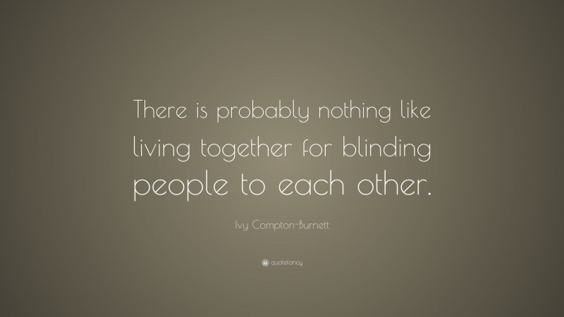 Ivy Compton-Burnett Quote: “There is probably nothing like living together for blinding people to each other.”
