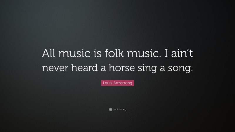 Louis Armstrong Quote: “All music is folk music. I ain’t never heard a horse sing a song.”