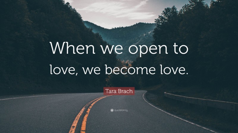 Tara Brach Quote: “When we open to love, we become love.”