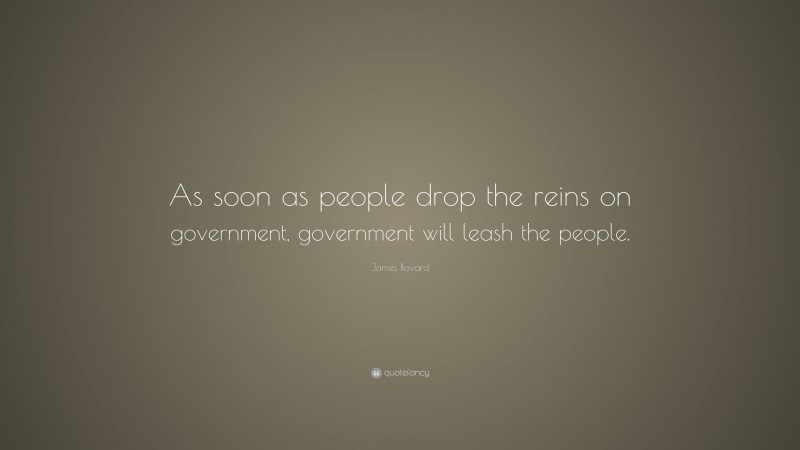 James Bovard Quote: “As soon as people drop the reins on government, government will leash the people.”