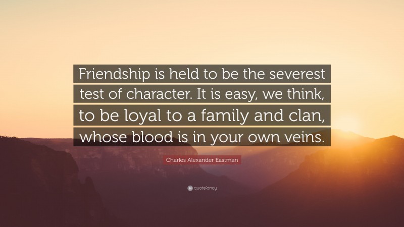 Charles Alexander Eastman Quote: “Friendship is held to be the severest test of character. It is easy, we think, to be loyal to a family and clan, whose blood is in your own veins.”