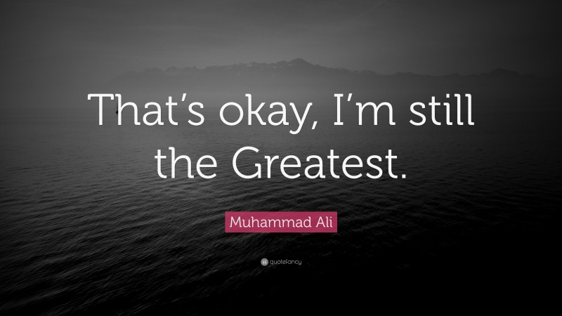 Muhammad Ali Quote: “That’s okay, I’m still the Greatest.”