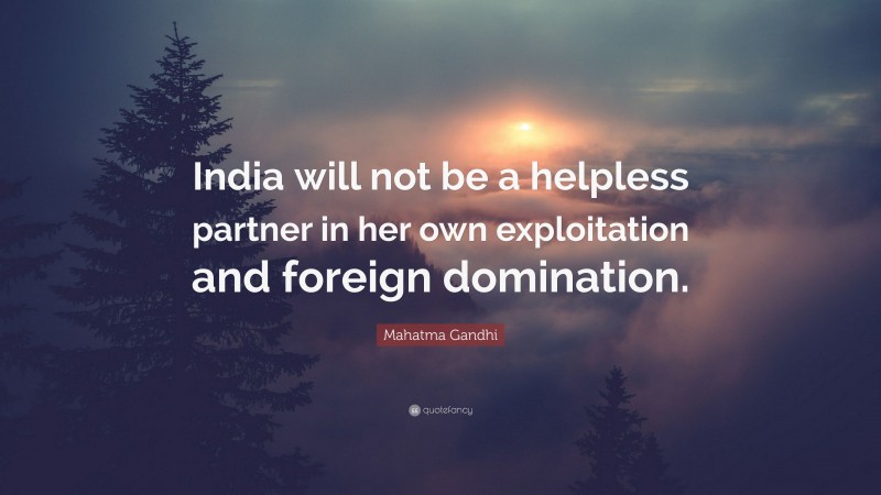 Mahatma Gandhi Quote: “India will not be a helpless partner in her own exploitation and foreign domination.”