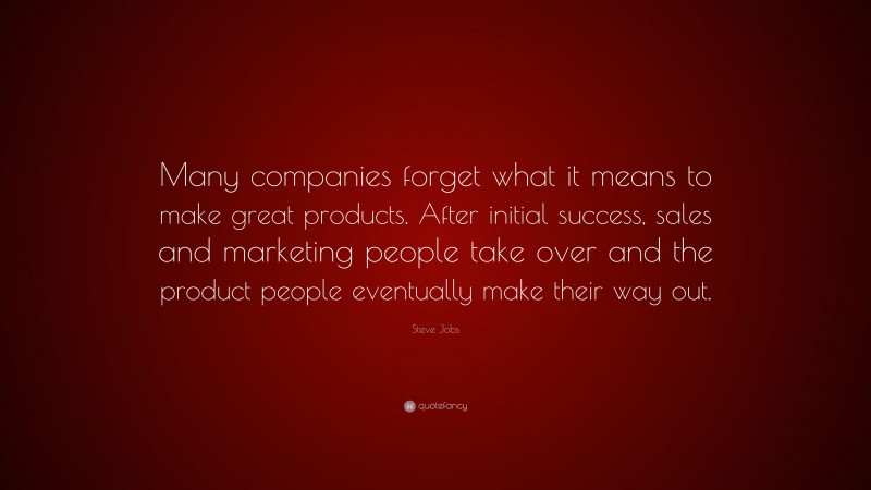 Steve Jobs Quote: “Many companies forget what it means to make great products. After initial success, sales and marketing people take over and the product people eventually make their way out.”