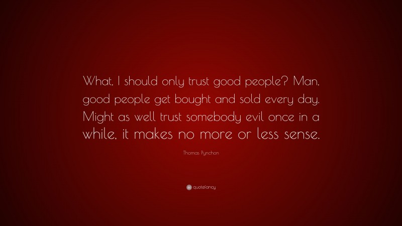 Thomas Pynchon Quote: “What, I should only trust good people? Man, good people get bought and sold every day. Might as well trust somebody evil once in a while, it makes no more or less sense.”