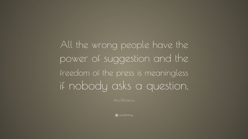 Ani DiFranco Quote: “All the wrong people have the power of suggestion and the freedom of the press is meaningless if nobody asks a question.”