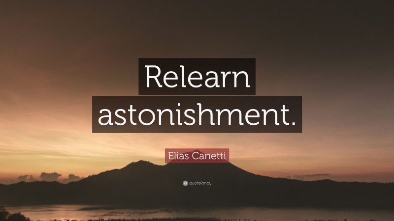 Elias Canetti Quote: “Relearn astonishment.”