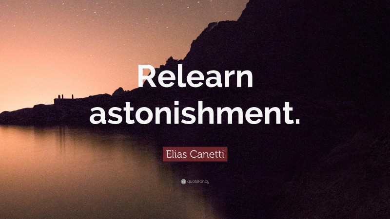 Elias Canetti Quote: “Relearn astonishment.”