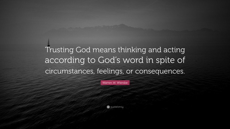 Warren W. Wiersbe Quote: “Trusting God means thinking and acting according to God’s word in spite of circumstances, feelings, or consequences.”