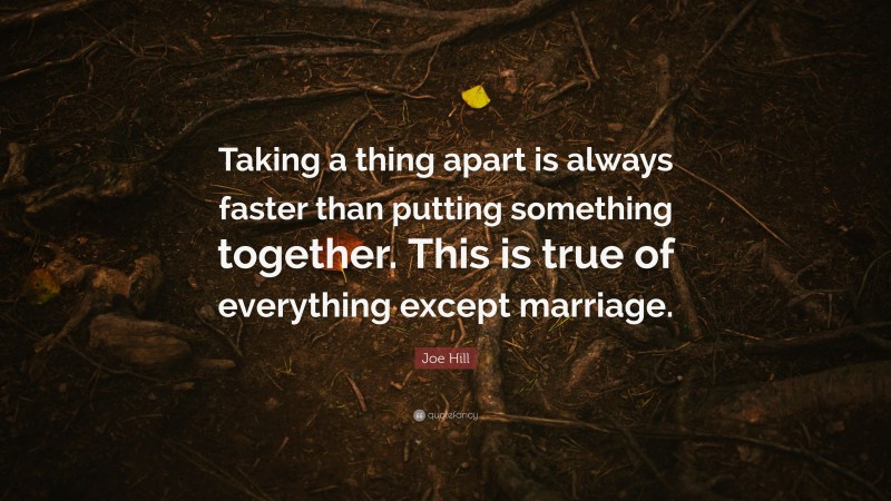 Joe Hill Quote: “Taking a thing apart is always faster than putting something together. This is true of everything except marriage.”