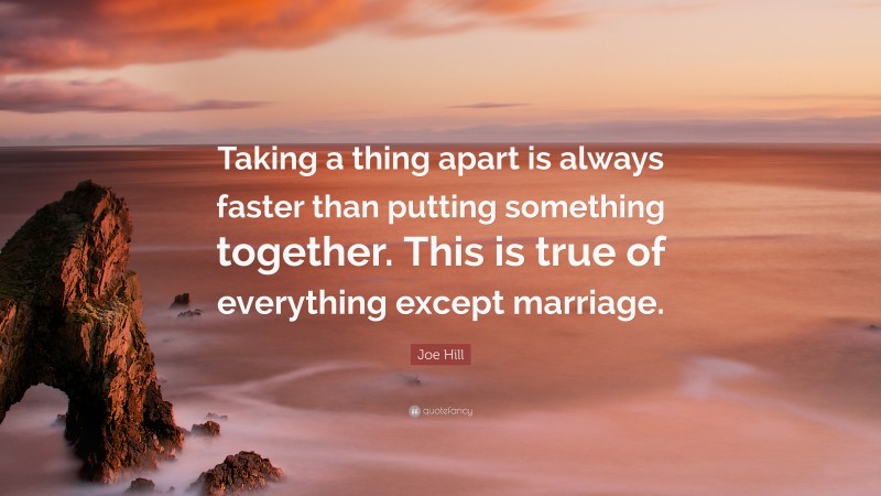 Joe Hill Quote: “Taking a thing apart is always faster than putting something together. This is true of everything except marriage.”