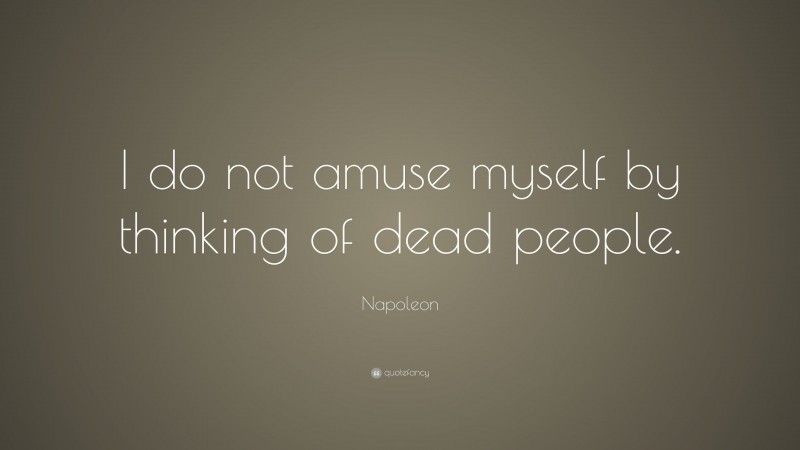 Napoleon Quote: “I do not amuse myself by thinking of dead people.”