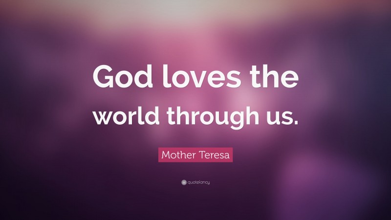 Mother Teresa Quote: “God loves the world through us.”