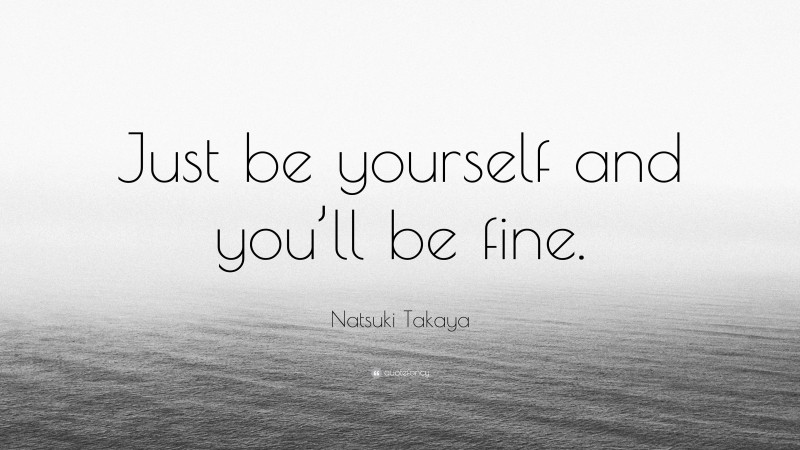 Natsuki Takaya Quote: “Just be yourself and you’ll be fine.”