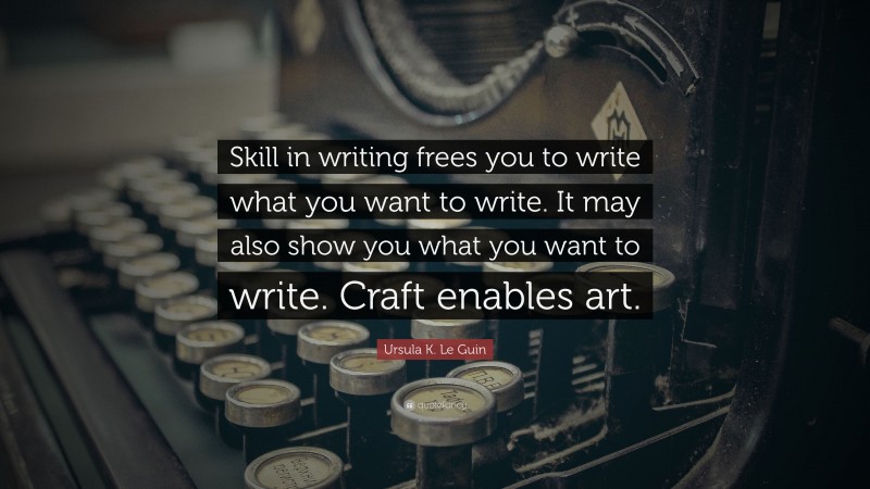 Ursula K. Le Guin Quote: “Skill in writing frees you to write what you want to write. It may also show you what you want to write. Craft enables art.”