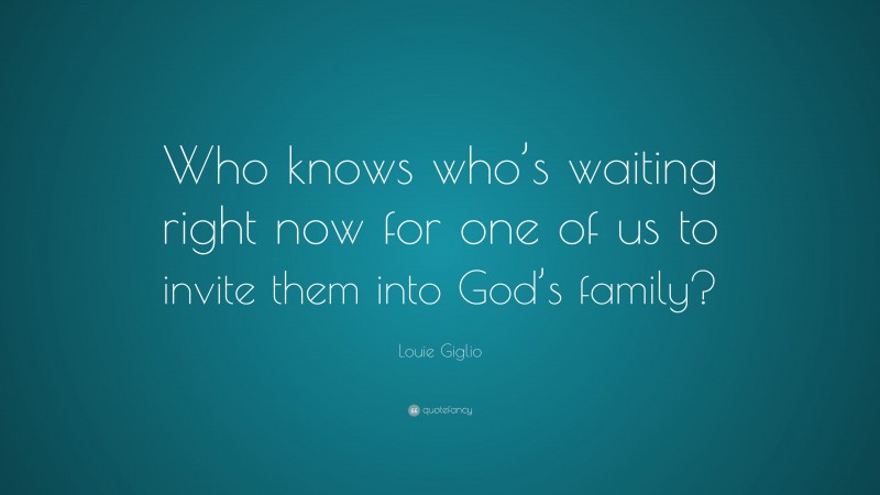 Louie Giglio Quote: “Who knows who’s waiting right now for one of us to invite them into God’s family?”