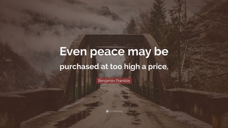Benjamin Franklin Quote: “Even peace may be purchased at too high a price.”