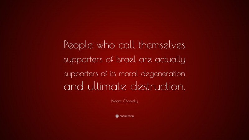 Noam Chomsky Quote: “People who call themselves supporters of Israel are actually supporters of its moral degeneration and ultimate destruction.”