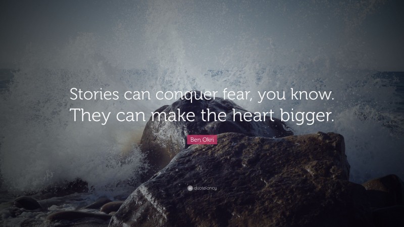 Ben Okri Quote: “Stories can conquer fear, you know. They can make the heart bigger.”