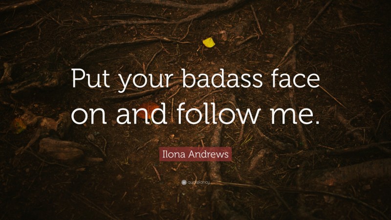 Ilona Andrews Quote: “Put your badass face on and follow me.”