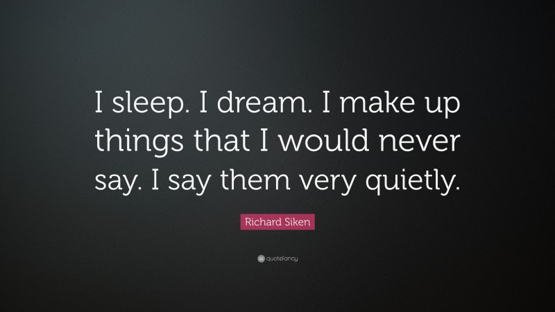 Richard Siken Quote: “I sleep. I dream. I make up things that I would never say. I say them very quietly.”