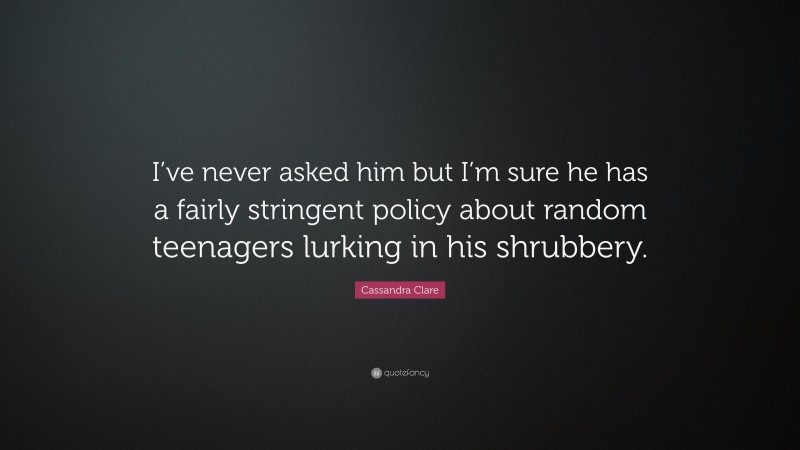 Cassandra Clare Quote: “I’ve never asked him but I’m sure he has a fairly stringent policy about random teenagers lurking in his shrubbery.”