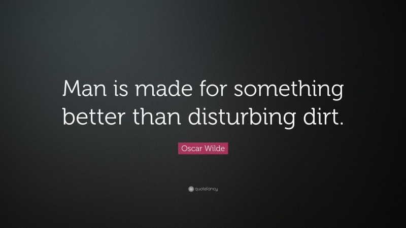 Oscar Wilde Quote: “Man is made for something better than disturbing dirt.”