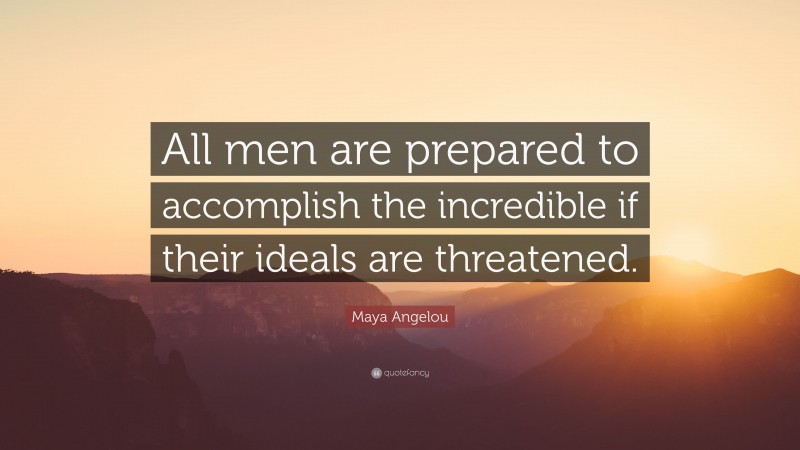 Maya Angelou Quote: “All men are prepared to accomplish the incredible if their ideals are threatened.”