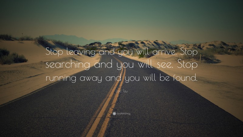 Lao Tzu Quote: “Stop leaving and you will arrive. Stop searching and you will see. Stop running away and you will be found.”