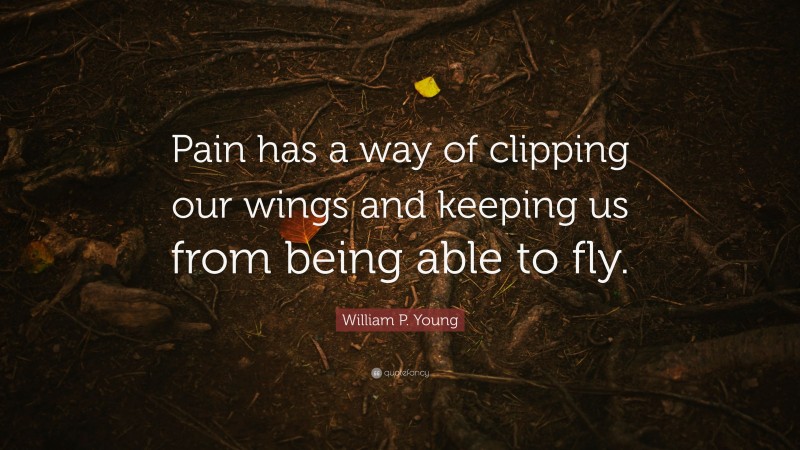 William P. Young Quote: “Pain has a way of clipping our wings and keeping us from being able to fly.”