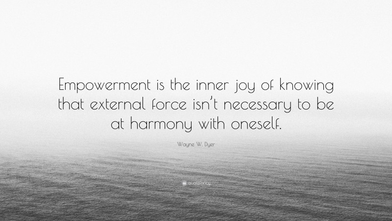 Wayne W. Dyer Quote: “Empowerment is the inner joy of knowing that external force isn’t necessary to be at harmony with oneself.”