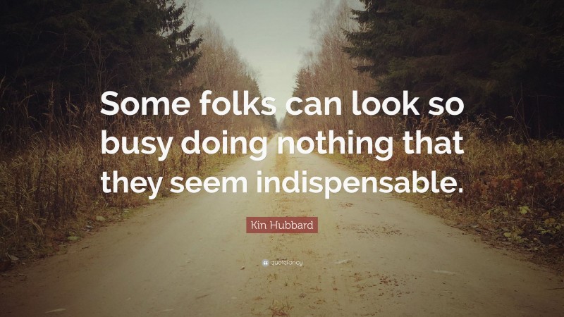 Kin Hubbard Quote: “Some folks can look so busy doing nothing that they seem indispensable.”