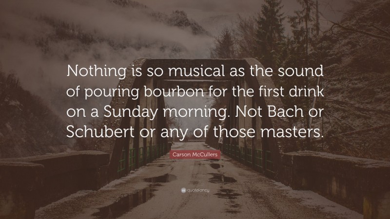 Carson McCullers Quote: “Nothing is so musical as the sound of pouring bourbon for the first drink on a Sunday morning. Not Bach or Schubert or any of those masters.”