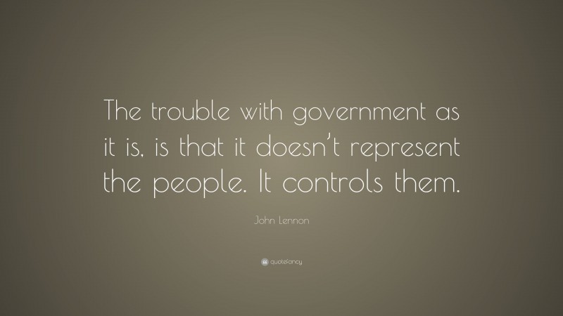 John Lennon Quote: “The trouble with government as it is, is that it doesn’t represent the people. It controls them.”