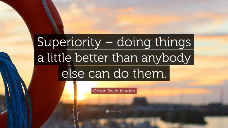 Orison Swett Marden Quote: “Superiority – doing things a little better than anybody else can do them.”