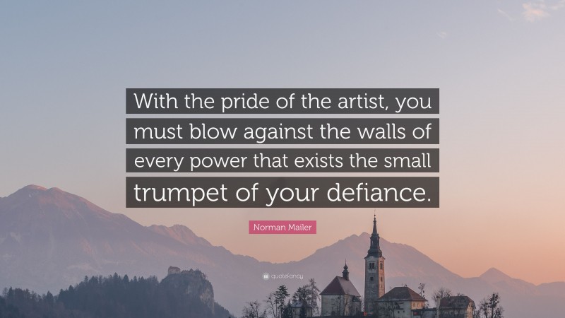 Norman Mailer Quote: “With the pride of the artist, you must blow against the walls of every power that exists the small trumpet of your defiance.”