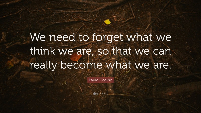 Paulo Coelho Quote: “We need to forget what we think we are, so that we can really become what we are.”