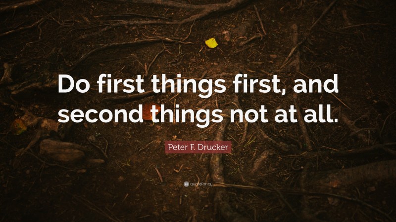 Peter F. Drucker Quote: “Do first things first, and second things not at all.”