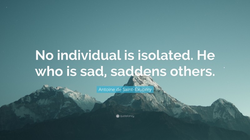 Antoine de Saint-Exupéry Quote: “No individual is isolated. He who is sad, saddens others.”