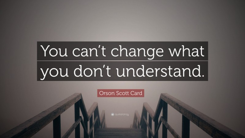 Orson Scott Card Quote: “You can’t change what you don’t understand.”