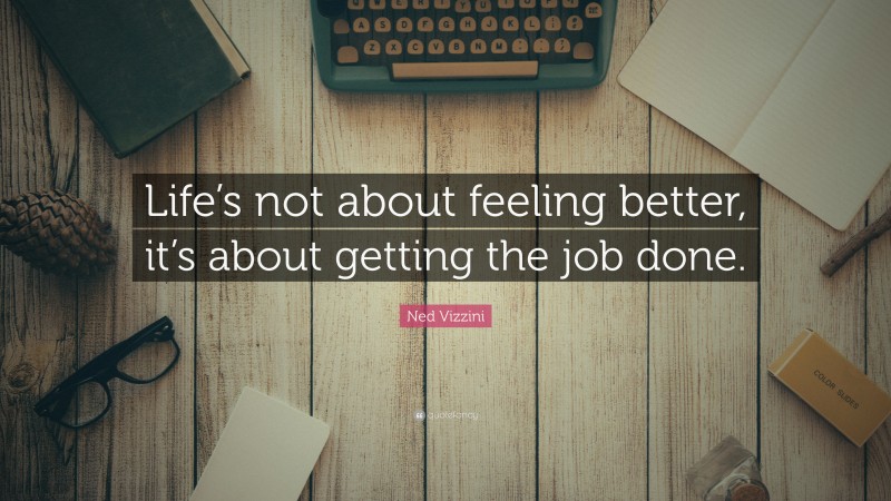 Ned Vizzini Quote: “Life’s not about feeling better, it’s about getting the job done.”