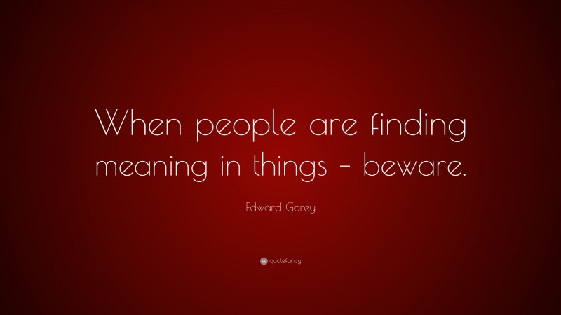 Edward Gorey Quote: “When people are finding meaning in things – beware.”