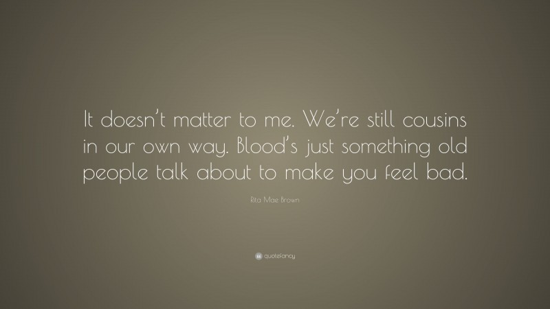 Rita Mae Brown Quote: “It doesn’t matter to me. We’re still cousins in our own way. Blood’s just something old people talk about to make you feel bad.”