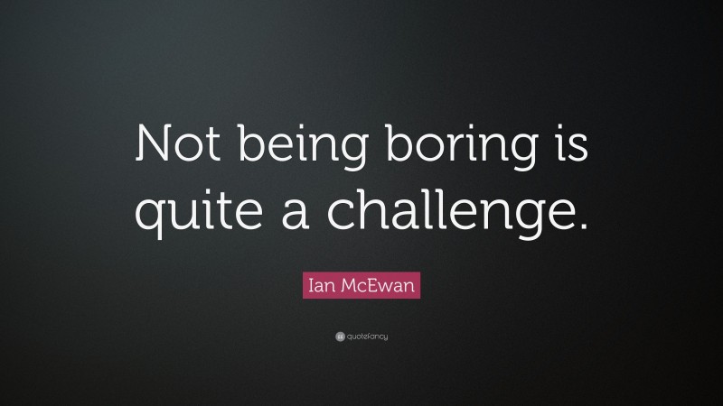 Ian McEwan Quote: “Not being boring is quite a challenge.”